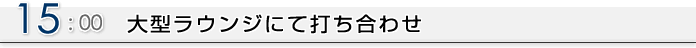 15:00 大型ラウンジにて打ち合わせ