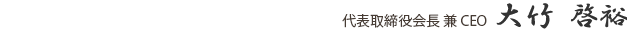 代表取締役会長 兼 CEO　大竹 啓裕